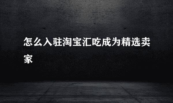怎么入驻淘宝汇吃成为精选卖家