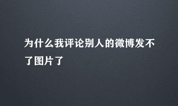 为什么我评论别人的微博发不了图片了