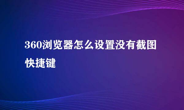 360浏览器怎么设置没有截图快捷键