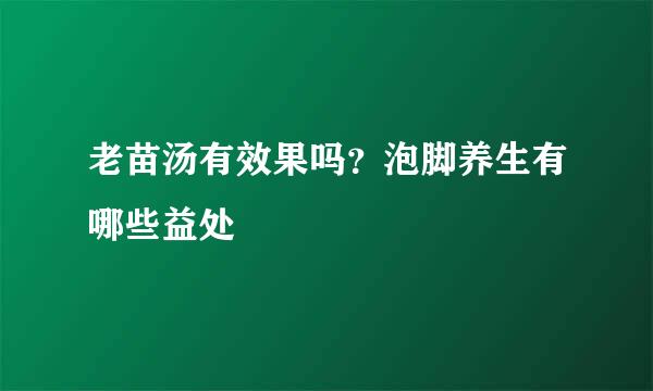 老苗汤有效果吗？泡脚养生有哪些益处