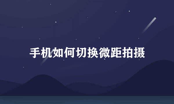手机如何切换微距拍摄