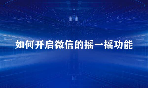 如何开启微信的摇一摇功能