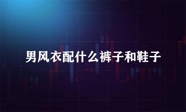 男风衣配什么裤子和鞋子