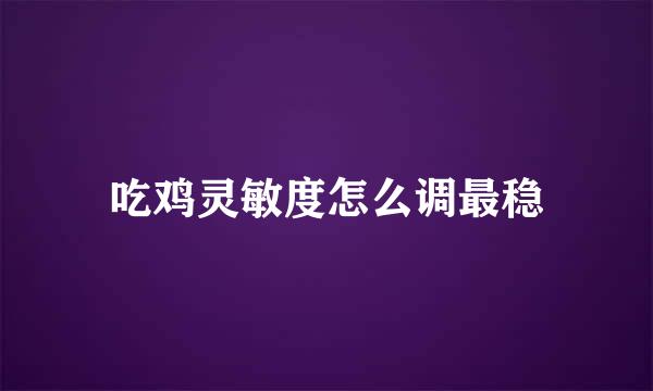 吃鸡灵敏度怎么调最稳