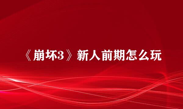《崩坏3》新人前期怎么玩