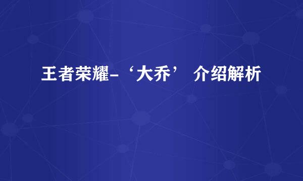 王者荣耀-‘大乔’ 介绍解析