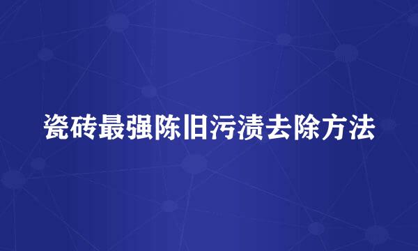 瓷砖最强陈旧污渍去除方法