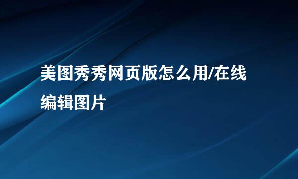 美图秀秀网页版怎么用/在线编辑图片