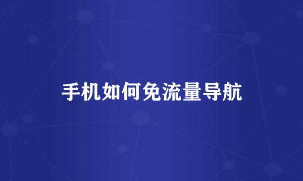 手机如何免流量导航