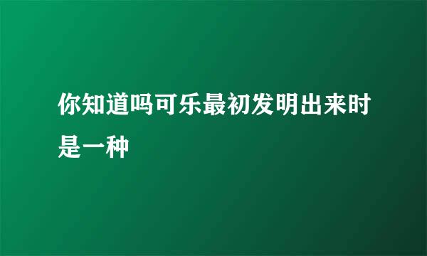 你知道吗可乐最初发明出来时是一种