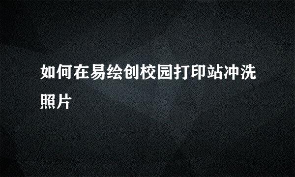 如何在易绘创校园打印站冲洗照片
