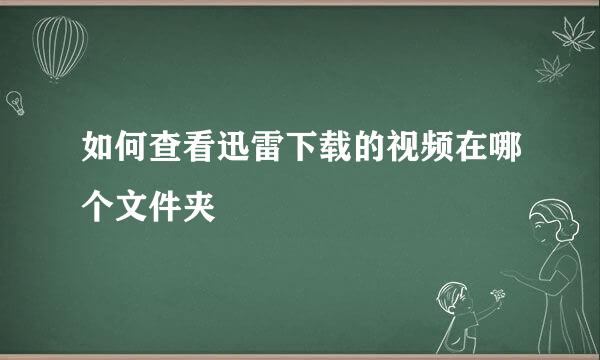 如何查看迅雷下载的视频在哪个文件夹