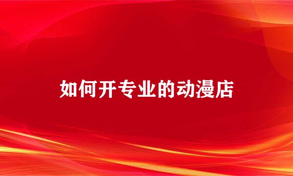 如何开专业的动漫店
