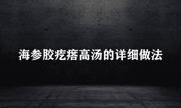 海参胶疙瘩高汤的详细做法