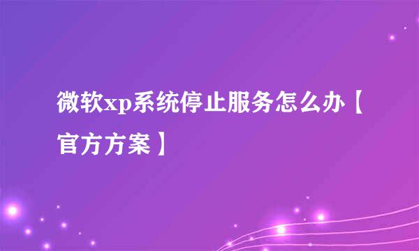 微软xp系统停止服务怎么办【官方方案】