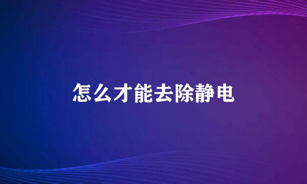 怎么才能去除静电