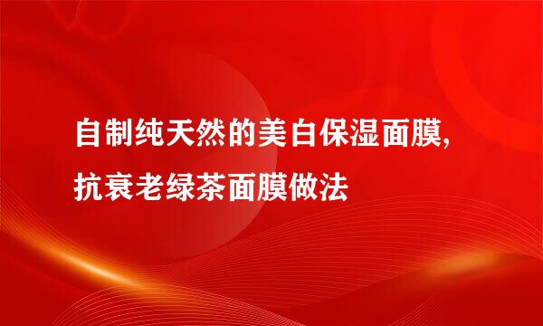 自制纯天然的美白保湿面膜,抗衰老绿茶面膜做法