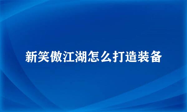 新笑傲江湖怎么打造装备