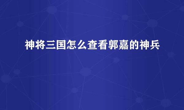 神将三国怎么查看郭嘉的神兵