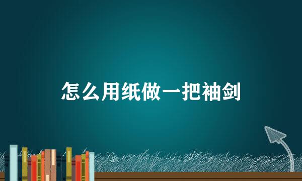 怎么用纸做一把袖剑