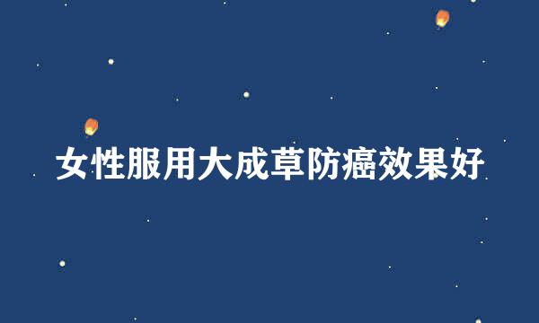 女性服用大成草防癌效果好