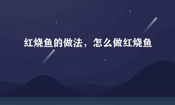 红烧鱼的做法，怎么做红烧鱼