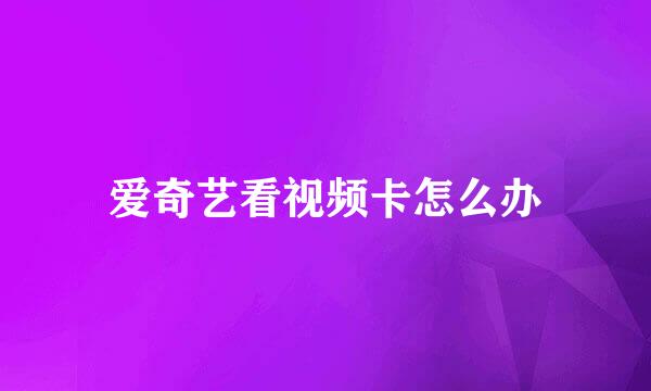 爱奇艺看视频卡怎么办