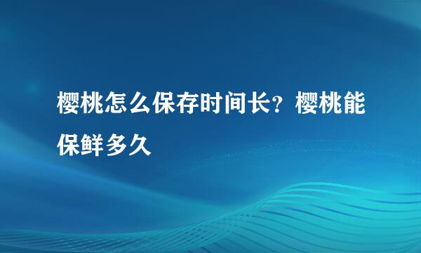 樱桃怎么保存时间长？樱桃能保鲜多久