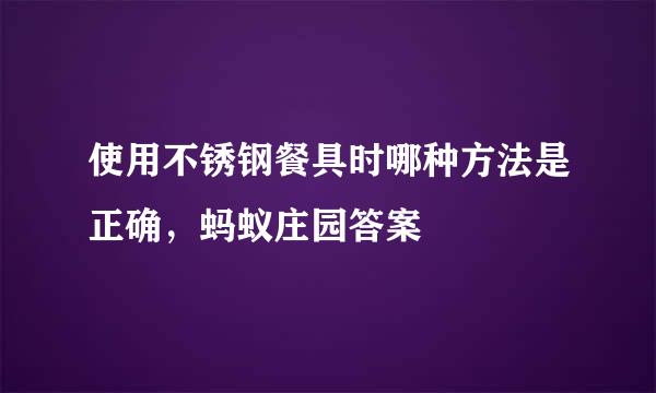使用不锈钢餐具时哪种方法是正确，蚂蚁庄园答案