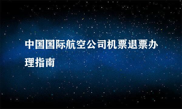 中国国际航空公司机票退票办理指南
