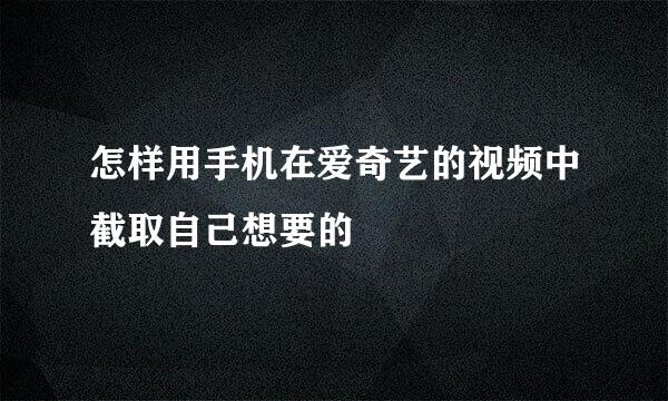 怎样用手机在爱奇艺的视频中截取自己想要的