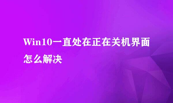 Win10一直处在正在关机界面怎么解决