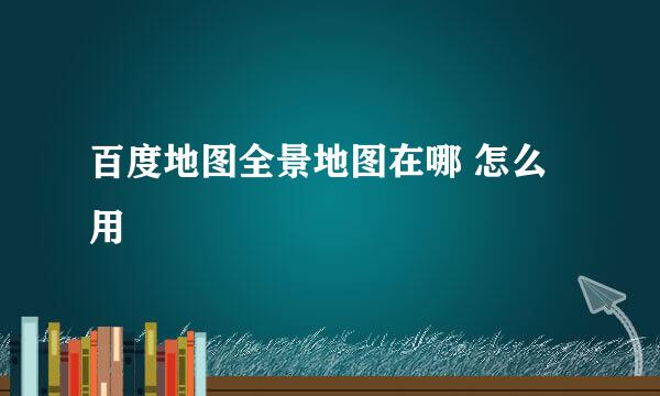 百度地图全景地图在哪 怎么用