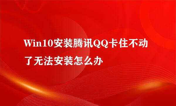 Win10安装腾讯QQ卡住不动了无法安装怎么办