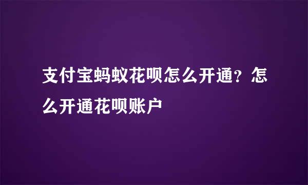 支付宝蚂蚁花呗怎么开通？怎么开通花呗账户