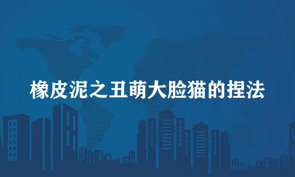 橡皮泥之丑萌大脸猫的捏法