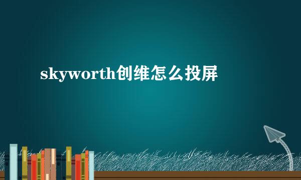 skyworth创维怎么投屏
