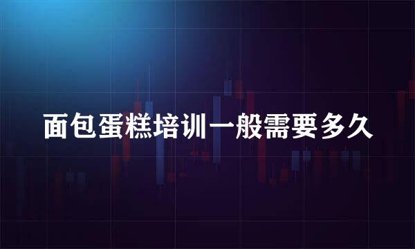 面包蛋糕培训一般需要多久