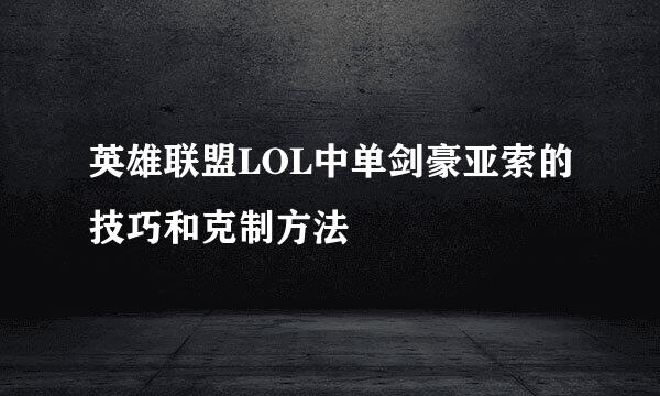 英雄联盟LOL中单剑豪亚索的技巧和克制方法