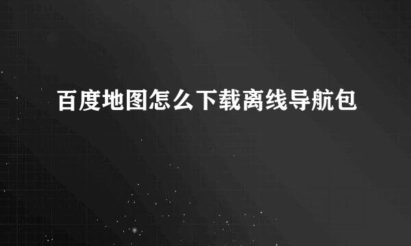 百度地图怎么下载离线导航包