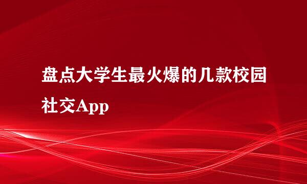 盘点大学生最火爆的几款校园社交App