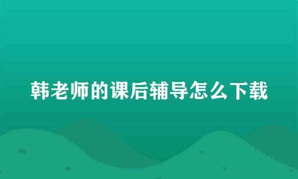 韩老师的课后辅导怎么下载