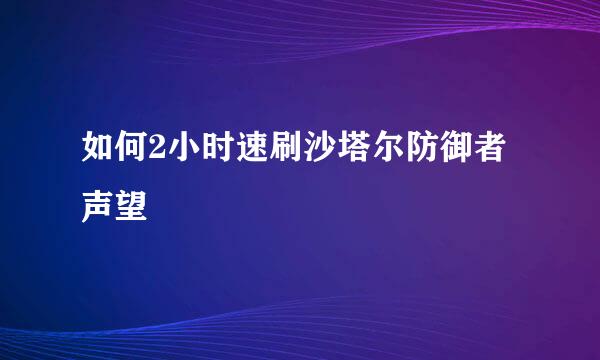 如何2小时速刷沙塔尔防御者声望