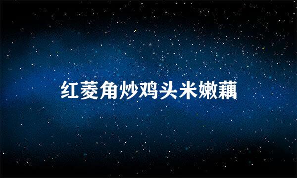 红菱角炒鸡头米嫩藕