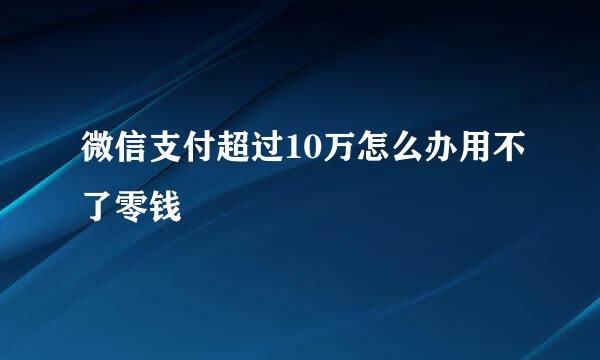 微信支付超过10万怎么办用不了零钱