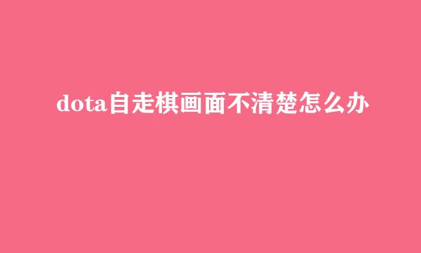dota自走棋画面不清楚怎么办