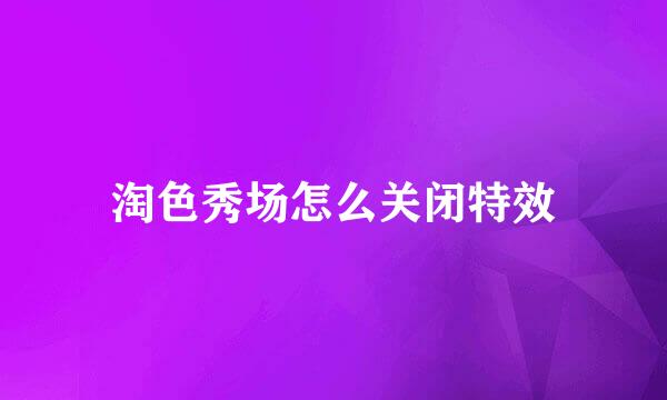 淘色秀场怎么关闭特效