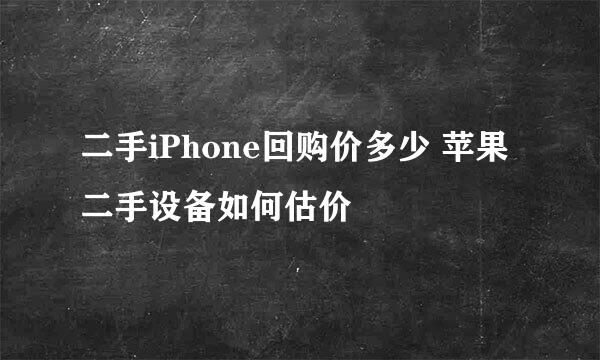 二手iPhone回购价多少 苹果二手设备如何估价