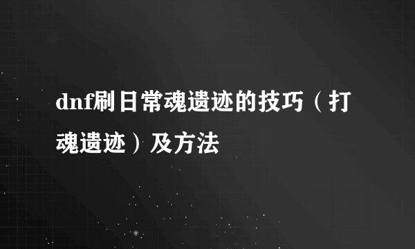 dnf刷日常魂遗迹的技巧（打魂遗迹）及方法