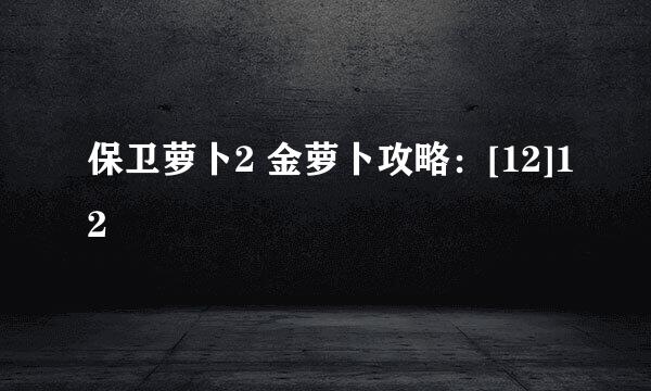保卫萝卜2 金萝卜攻略：[12]12